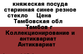 княжеская посуда старинная синее резное стекло  › Цена ­ 1 500 - Тамбовская обл., Тамбов г. Коллекционирование и антиквариат » Антиквариат   